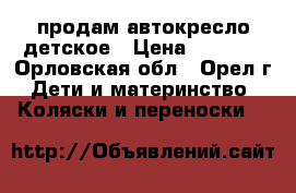 продам автокресло детское › Цена ­ 2 500 - Орловская обл., Орел г. Дети и материнство » Коляски и переноски   